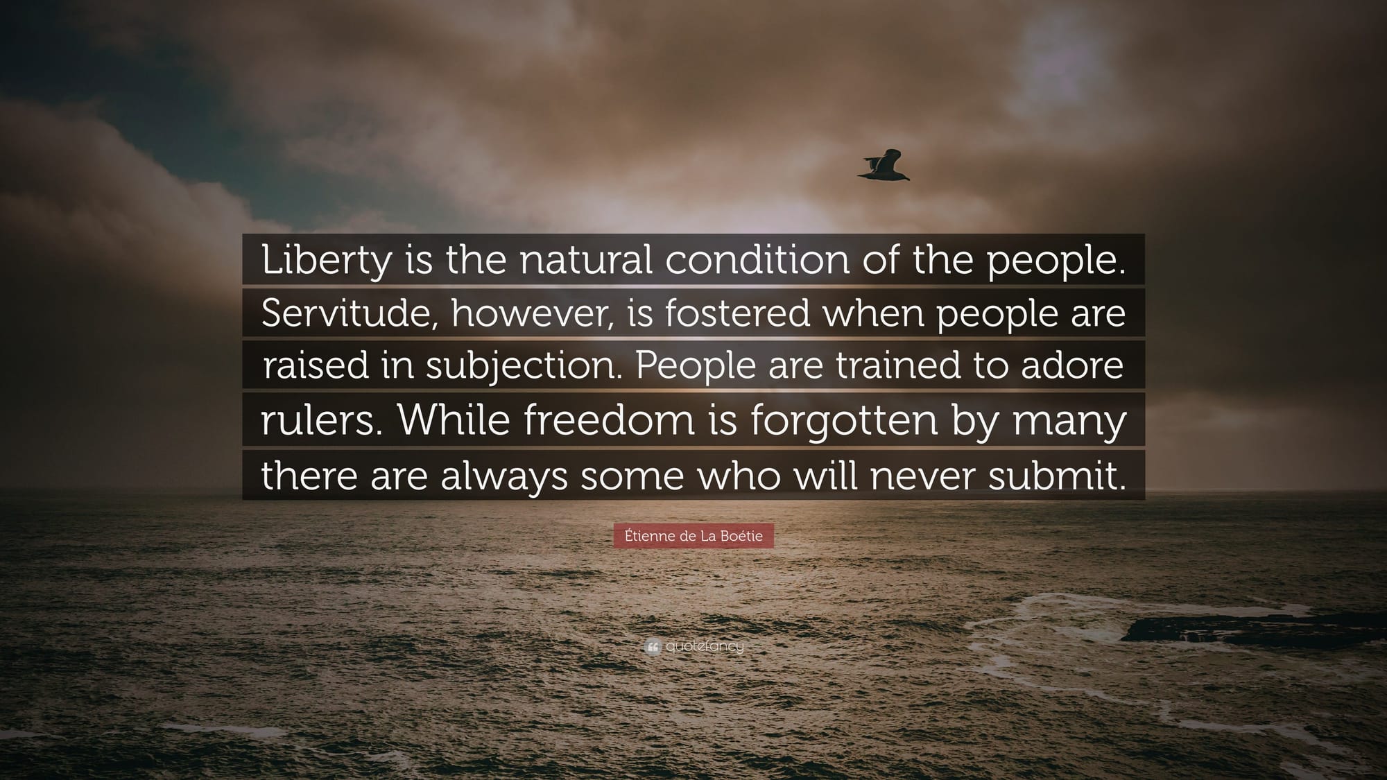 Étienne de La Boétie Quote: “Liberty is the natural condition of the people. Servitude, however, is fostered when people are raised in subjection....” Étienne de La Boétie Quote: “Liberty is the natural condition of the people. Servitude, however, is fostered when people are raised in subjection....”
