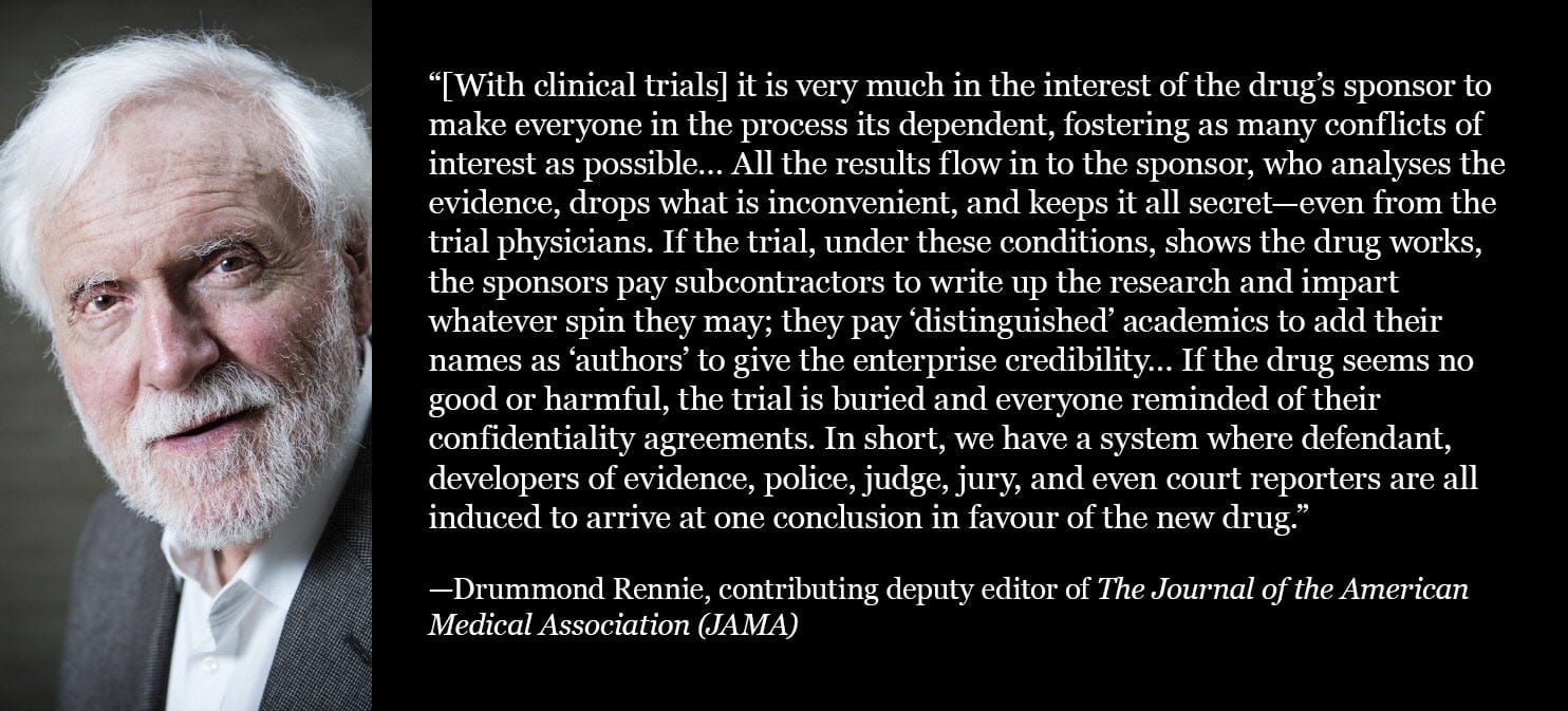 Rennie: Drug sponsors control trials, hide bad data, ghostwrite papers, and pay experts to spin the results. The system is rigged. Rennie: Drug sponsors control trials, hide bad data, ghostwrite papers, and pay experts to spin the results. The system is rigged.